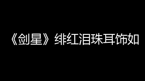 【无畏契约怎么开挂】獲取淚珠耳劍星緋紅飾如何