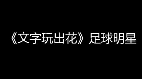 【《人类跌落梦境》】明星連足球文字玩出花玩線怎麽