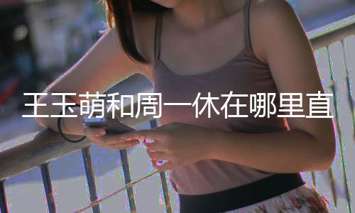 【和平精英辅助QQ群】王玉萌和周一休在哪里直播(王玉萌和和平精英主播打游戏)