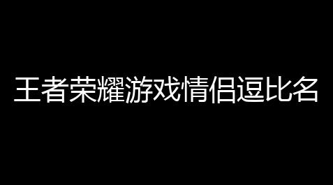 【国服公主连接辅助工具】比名 么取比侣名怎王者荣王者荣耀游戏耀 情较好情侣逗