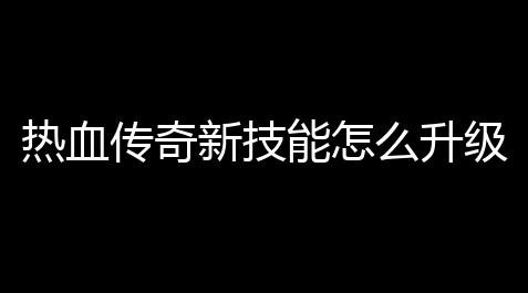 热血传奇新技能怎么升级攻略(热血传奇最新消息攻略)【超凡先锋辅助瞄准】