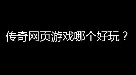 【诛仙外观图鉴怎么打开】传奇网页游戏哪个好玩？盘点那些令人欲罢不能的经典之作 ！