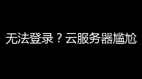 【最终幻想14有插件吗】无法登录
？云服务器尴尬，别慌	！解决计划全攻略
