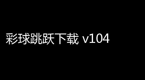 彩球跳跃下载 v1047 人气热度：15℃【最新全套逍遥辅助】